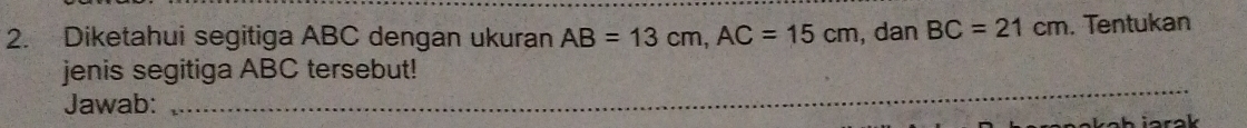 Diketahui segitiga ABC dengan ukuran AB=13cm, AC=15cm , dan BC=21cm. Tentukan 
jenis segitiga ABC tersebut! 
Jawab:_ 
_ 
_