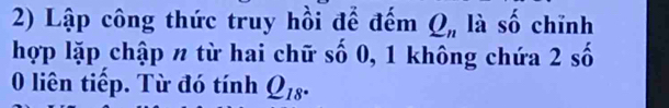 Lập công thức truy hồi để đếm Q_n là số chĩnh 
hợp lặp chập n từ hai chữ số 0, 1 không chứa 2 số 
0 liên tiếp. Từ đó tính Q_18°