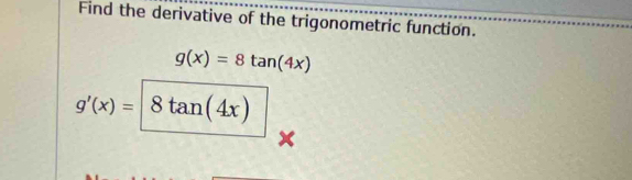 Find the derivative of the trigonometric function.
g(x)=8tan (4x)
g'(x)= 8tan (4x)