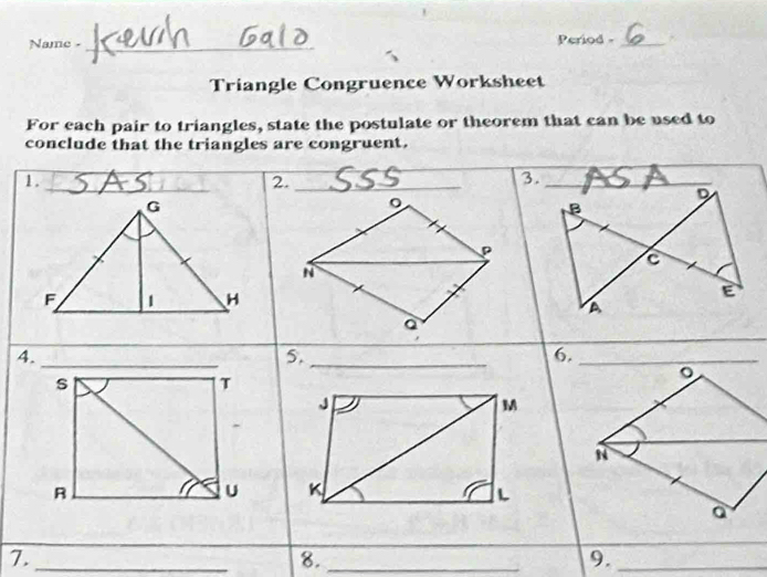 Name - _Period -_ 
Triangle Congruence Worksheet 
For each pair to triangles, state the postulate or theorem that can be used to 
conclude that the triangles are congruent. 
1 ._ 2. _
P
N
a
4._ 
5._
s
T
J
M
R
K
IL 
7._ 
8._ 
9._