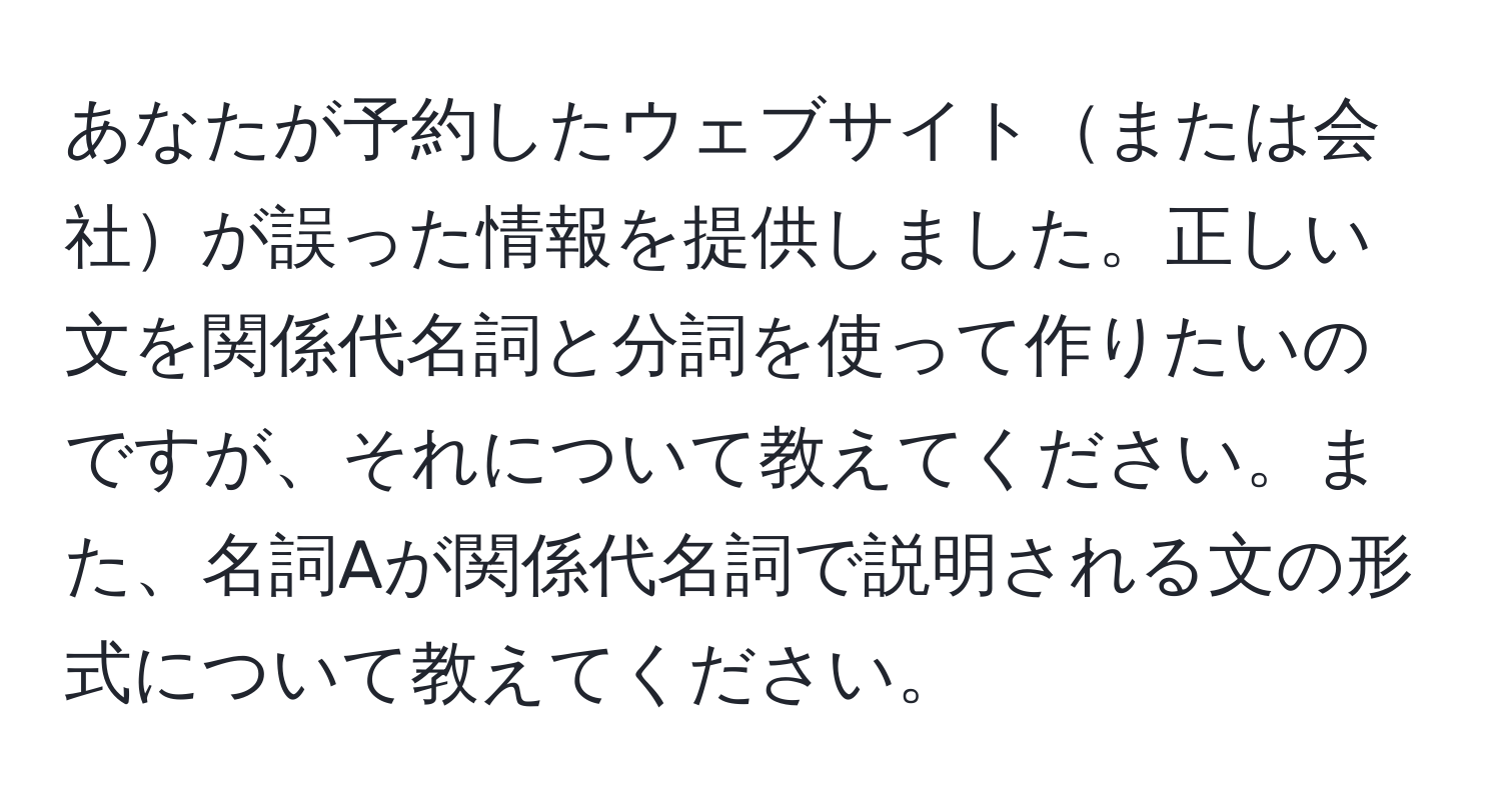 あなたが予約したウェブサイトまたは会社が誤った情報を提供しました。正しい文を関係代名詞と分詞を使って作りたいのですが、それについて教えてください。また、名詞Aが関係代名詞で説明される文の形式について教えてください。