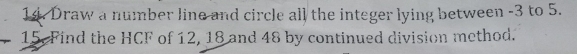 Draw a number line and circle all the integer lying between -3 to 5. 
15. Find the HCF of 12, 18 and 48 by continued division method.