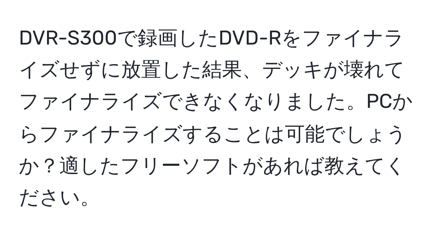 DVR-S300で録画したDVD-Rをファイナライズせずに放置した結果、デッキが壊れてファイナライズできなくなりました。PCからファイナライズすることは可能でしょうか？適したフリーソフトがあれば教えてください。