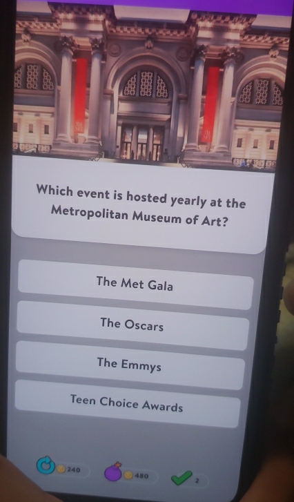 Which event is hosted yearly at the
Metropolitan Museum of Art?
The Met Gala
The Oscars
The Emmys
Teen Choice Awards
240 480 2