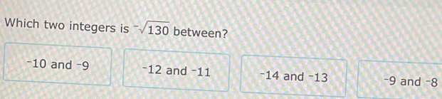 Which two integers is^-sqrt(130) between?
−10 and -9 -12 and -11 -14 and −13 -9 and -8