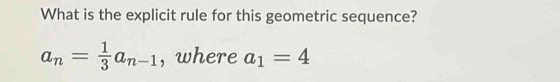 What is the explicit rule for this geometric sequence?
a_n= 1/3 a_n-1 , where a_1=4