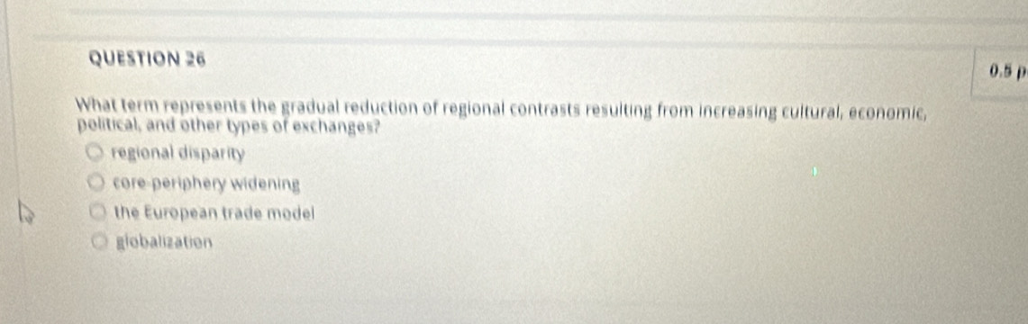 0.5 p
What term represents the gradual reduction of regional contrasts resulting from increasing cultural, economic,
political, and other types of exchanges?
regional disparity
core-periphery widening
the European trade model
globalization