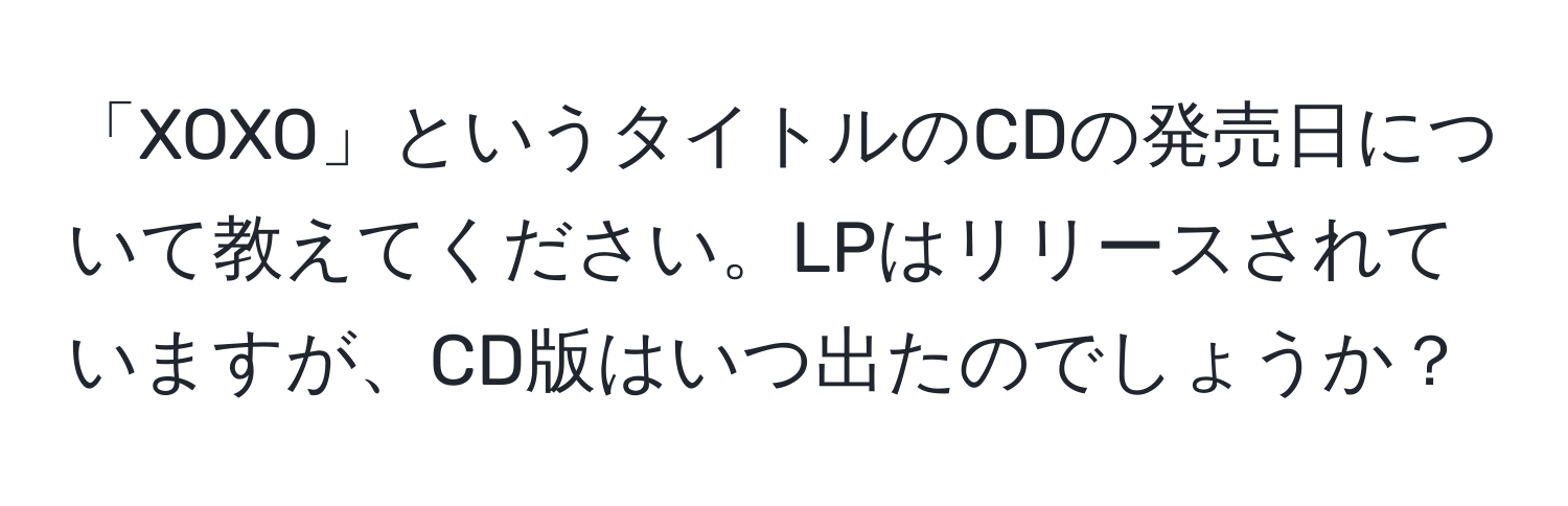 「XOXO」というタイトルのCDの発売日について教えてください。LPはリリースされていますが、CD版はいつ出たのでしょうか？