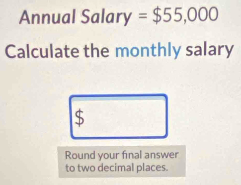 Annual Salary = $55,000
Calculate the monthly salary
$
Round your final answer 
to two decimal places.