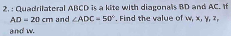 Quadrilateral ABCD is a kite with diagonals BD and AC. If
AD=20cm and ∠ ADC=50°. Find the value of w, x, y, z, 
and w.