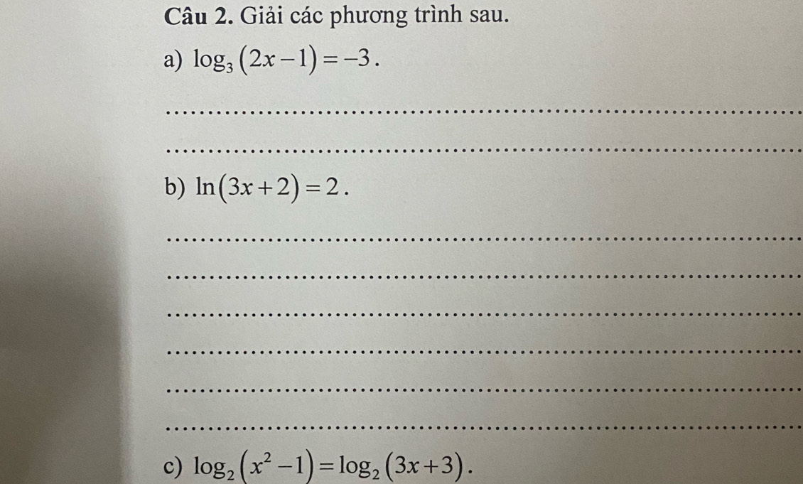 Giải các phương trình sau. 
a) log _3(2x-1)=-3. 
_ 
_ 
b) ln (3x+2)=2. 
_ 
_ 
_ 
_ 
_ 
_ 
c) log _2(x^2-1)=log _2(3x+3).