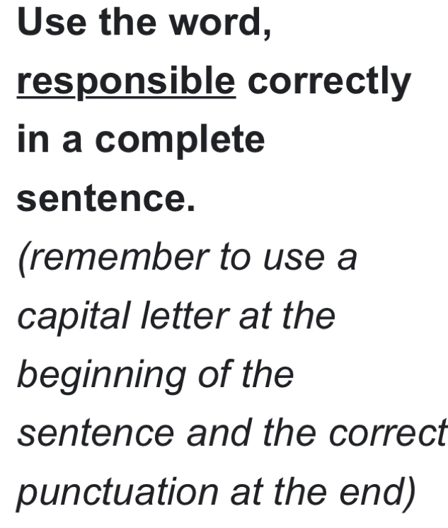 Use the word, 
responsible correctly 
in a complete 
sentence. 
(remember to use a 
capital letter at the 
beginning of the 
sentence and the correct 
punctuation at the end)