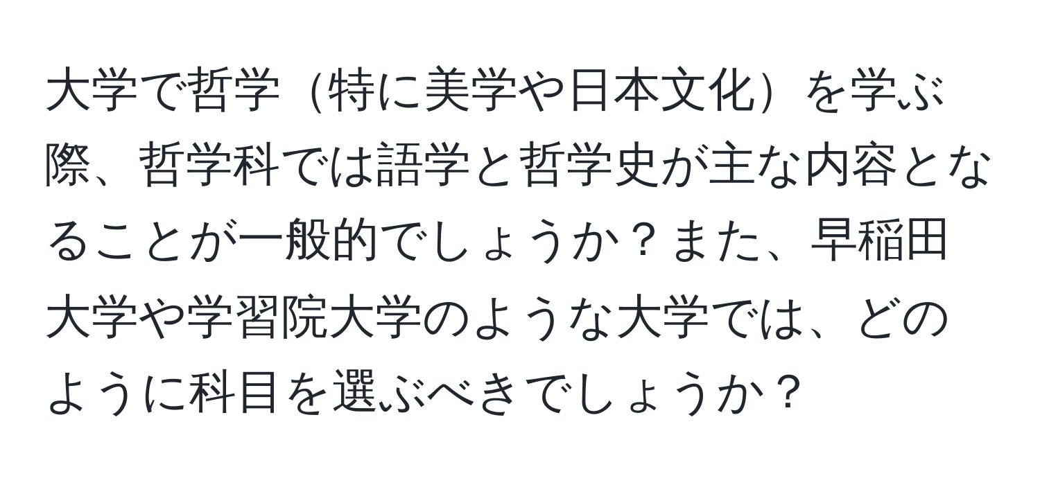 大学で哲学特に美学や日本文化を学ぶ際、哲学科では語学と哲学史が主な内容となることが一般的でしょうか？また、早稲田大学や学習院大学のような大学では、どのように科目を選ぶべきでしょうか？