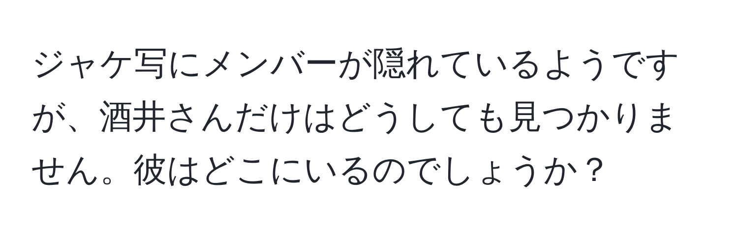 ジャケ写にメンバーが隠れているようですが、酒井さんだけはどうしても見つかりません。彼はどこにいるのでしょうか？