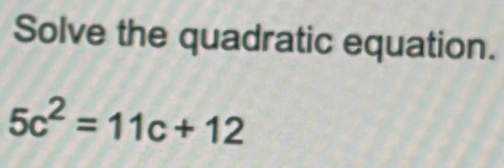 Solve the quadratic equation.
5c^2=11c+12