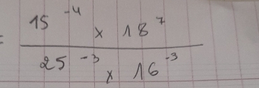 = (15^(-4)* 18^2)/25^(-3)* 16^(-3) 