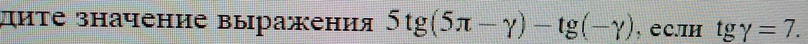 диτе значение выражения 5tg(5π -gamma )-tg(-gamma ) , еСлΗ tggamma =7.