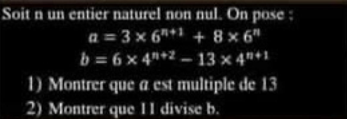 Soit n un entier naturel non nul. On pose :
a=3* 6^(n+1)+8* 6^n
b=6* 4^(n+2)-13* 4^(n+1)
1) Montrer que a est multiple de 13
2) Montrer que 11 divise b.