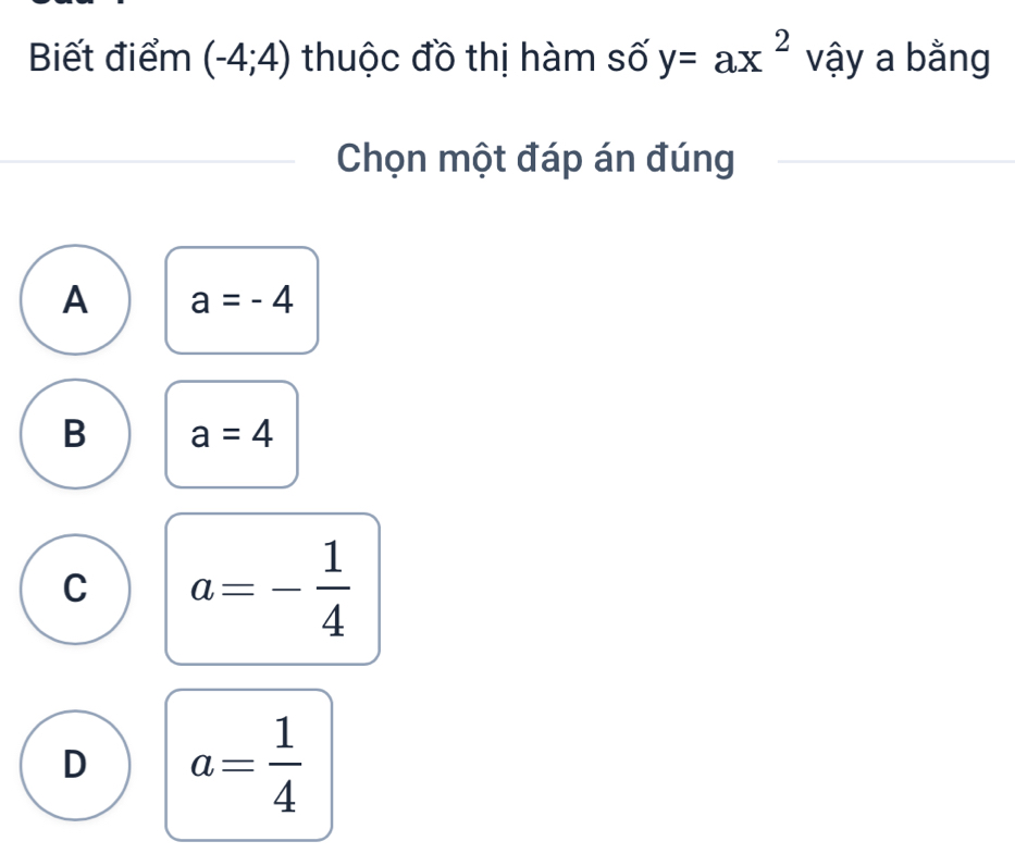 Biết điểm (-4;4) thuộc đồ thị hàm số y=ax^2 vậy a bằng
Chọn một đáp án đúng
A a=-4
B a=4
C a=- 1/4 
D a= 1/4 