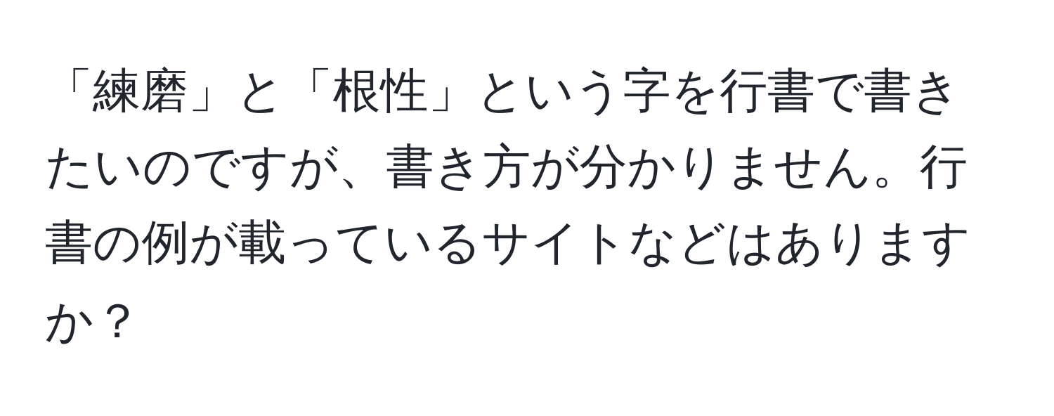 「練磨」と「根性」という字を行書で書きたいのですが、書き方が分かりません。行書の例が載っているサイトなどはありますか？