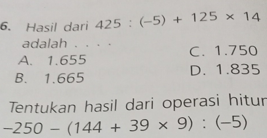 Hasil dari 425:(-5)+125* 14
adalah . . . .
C. 1.750
A. 1.655
D. 1.835
B. 1.665
Tentukan hasil dari operasi hitur
-250-(144+39* 9):(-5)