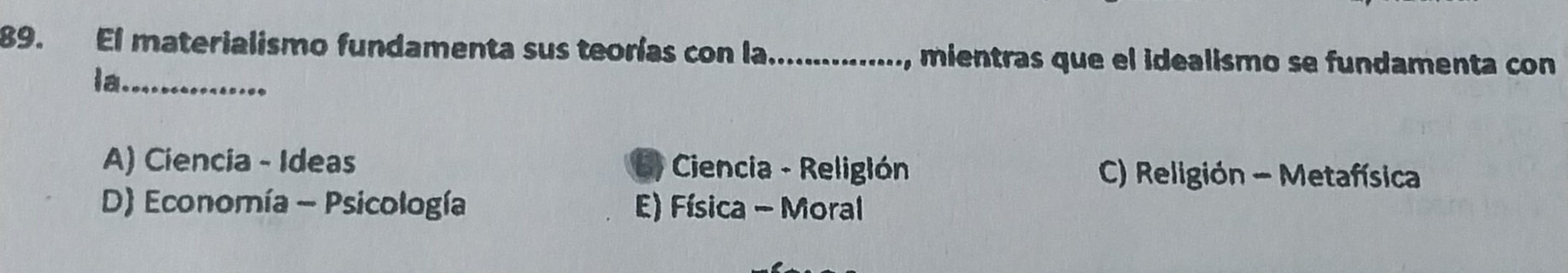 El materialismo fundamenta sus teorías con la_ mentra que el idealismo se fundamenta con
la._
A) Ciencia - Ideas Ciencia - Religión C) Religión - Metafísica
D) Economía - Psicología E) Física - Moral