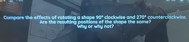 Compare the effects of rotating a shape 90° clockwise and 270° counterclockwise. 
Are the resulting positions of the shape the same? 
Why or why not?