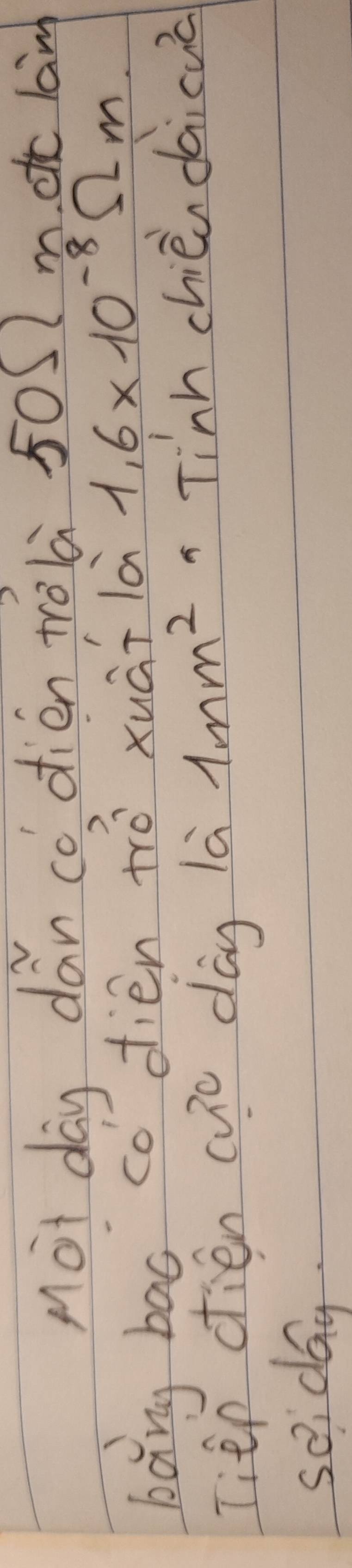 Mot day dǎn còdién toù 50s) m. oc lang 
báng bag cǒ dién trǒ xuāi là 1.6* 10^(-8)Omega m. 
Tien dién aue day là 1mm^2 Tinh chién daicua 
seiday.