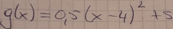 g(x)=0.5(x-4)^2+5