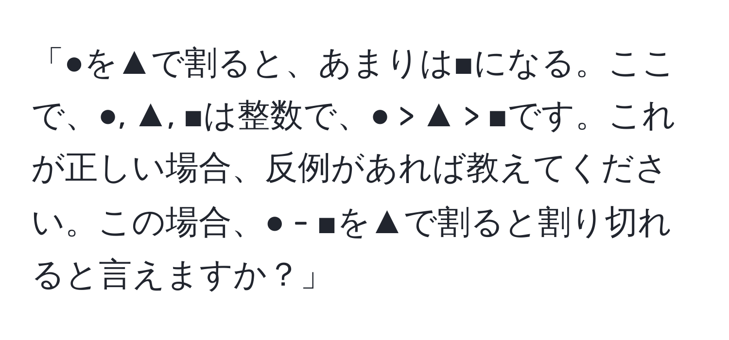 「●を▲で割ると、あまりは■になる。ここで、●, ▲, ■は整数で、● > ▲ > ■です。これが正しい場合、反例があれば教えてください。この場合、● - ■を▲で割ると割り切れると言えますか？」