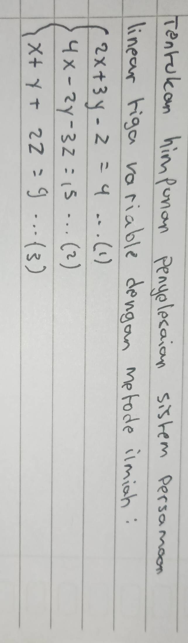 Tenrokan himpunan pengelesaion sistem persamoon 
linear riga variable dengan metode ilmiah :
beginarrayl 2x+3y-z=4·s (1) 4x-2y-3z=15·s (2) x+y+2z=9·s (3)endarray.