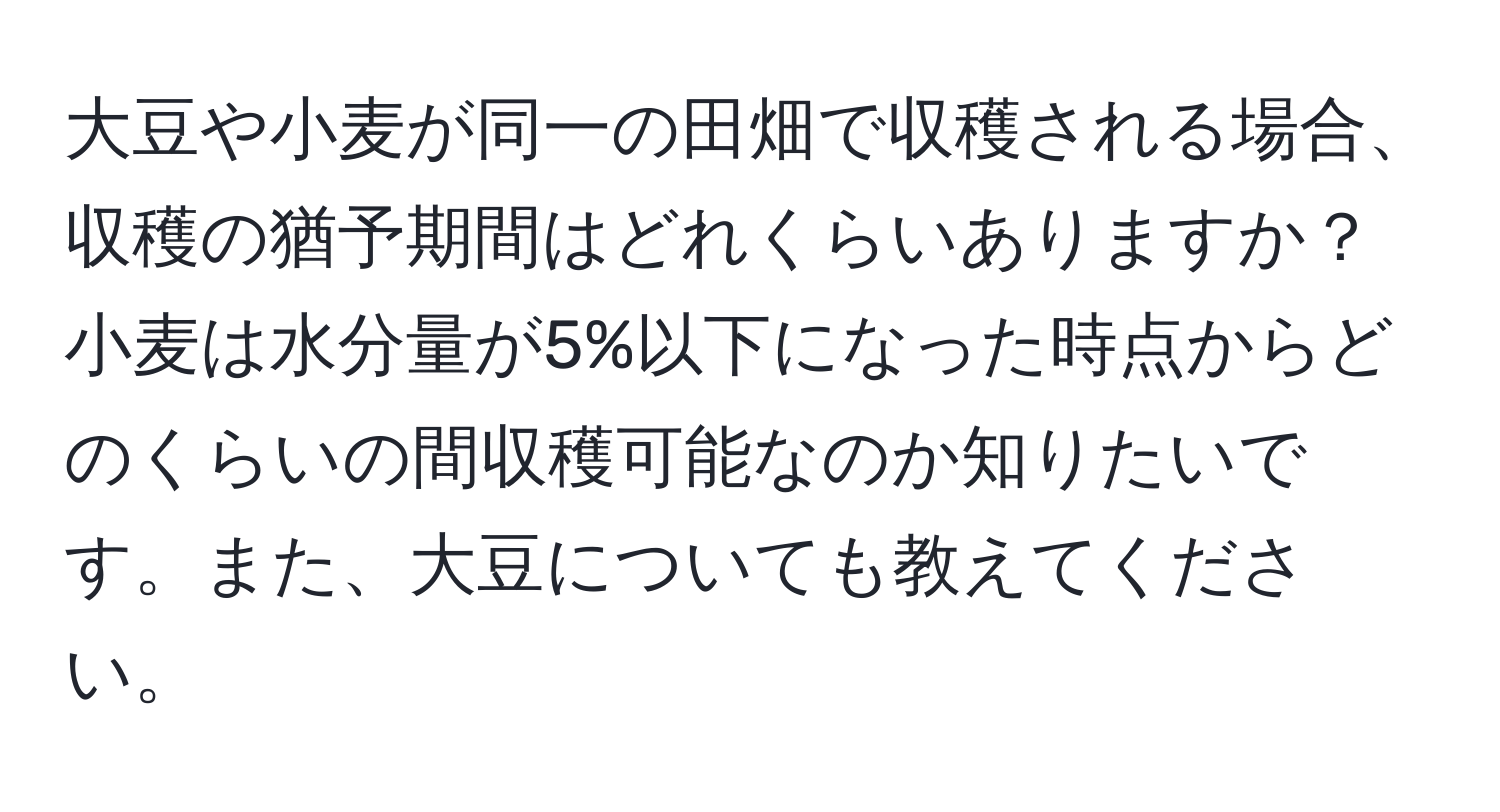 大豆や小麦が同一の田畑で収穫される場合、収穫の猶予期間はどれくらいありますか？小麦は水分量が5%以下になった時点からどのくらいの間収穫可能なのか知りたいです。また、大豆についても教えてください。