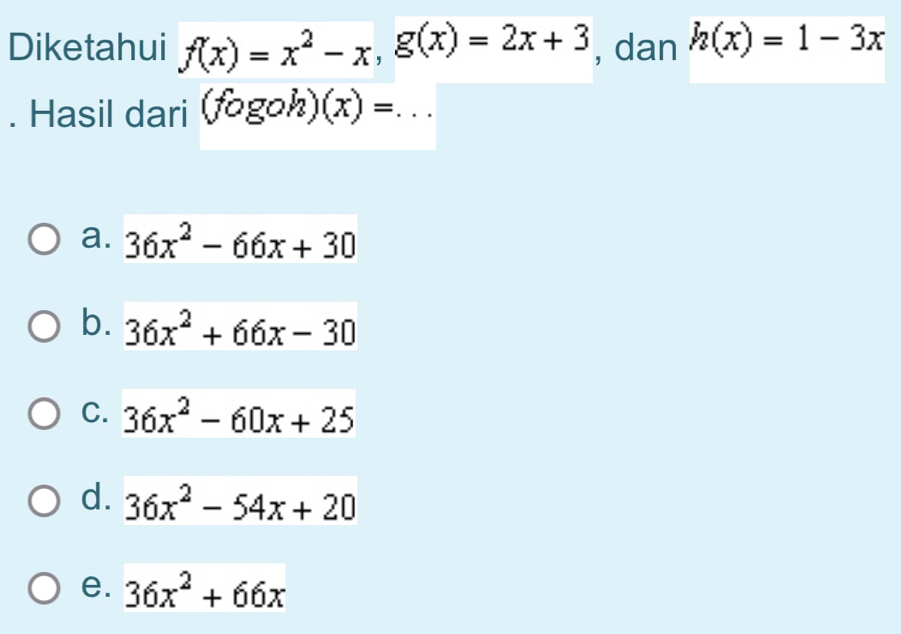 Diketahui f(x)=x^2-x, g(x)=2x+3 , dan h(x)=1-3x. Hasil dari (fogoh)(x)= _
a. 36x^2-66x+30
b. 36x^2+66x-30
C. 36x^2-60x+25
d. 36x^2-54x+20
e. 36x^2+66x