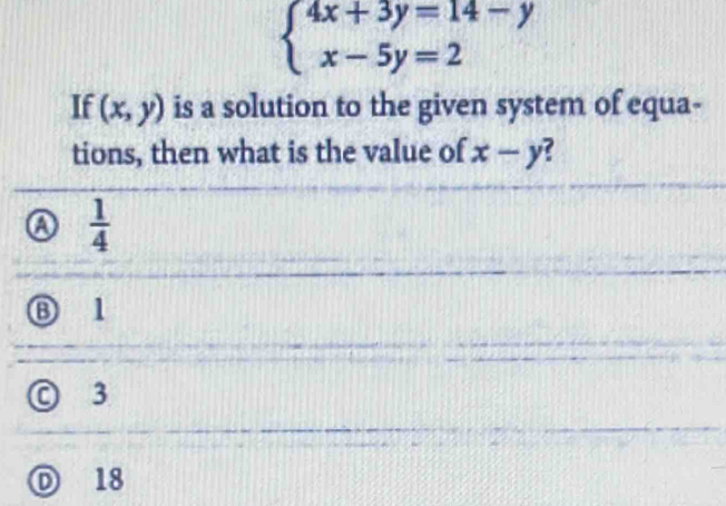 beginarrayl 4x+3y=14-y x-5y=2endarray.
If (x,y) is a solution to the given system of equa-
tions, then what is the value of x-y ?
a  1/4 
Ⓑ 1
© 3
D 18