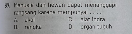 Manusia dan hewan dapat menanggapi
rangsang karena mempunyai . . . .
A. akal C. alat indra
B. rangka D. organ tubuh