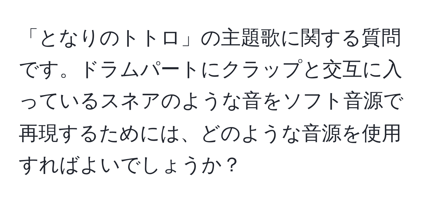 「となりのトトロ」の主題歌に関する質問です。ドラムパートにクラップと交互に入っているスネアのような音をソフト音源で再現するためには、どのような音源を使用すればよいでしょうか？