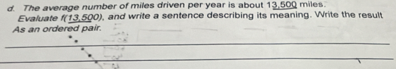 The average number of miles driven per year is about 13,500 miles. 
Evaluate f(_ 13,500) , and write a sentence describing its meaning. Write the result 
As an ordered pair. 
_ 
_