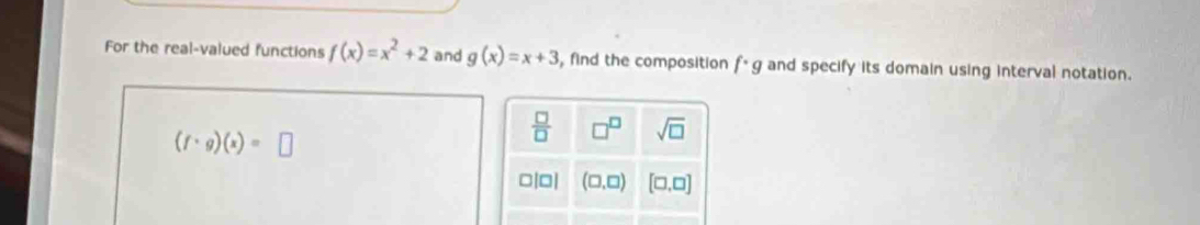 For the real-valued functions f(x)=x^2+2 and g(x)=x+3 ,find the composition f· g and specify its domain using interval notation.
(f· g)(x)=□
 □ /□   □^(□) sqrt(□ )
□ |□ | (□ ,□ ) [□ ,□ ]