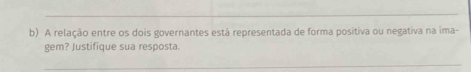 A relação entre os dois governantes está representada de forma positiva ou negativa na ima- 
gem? Justifique sua resposta. 
_