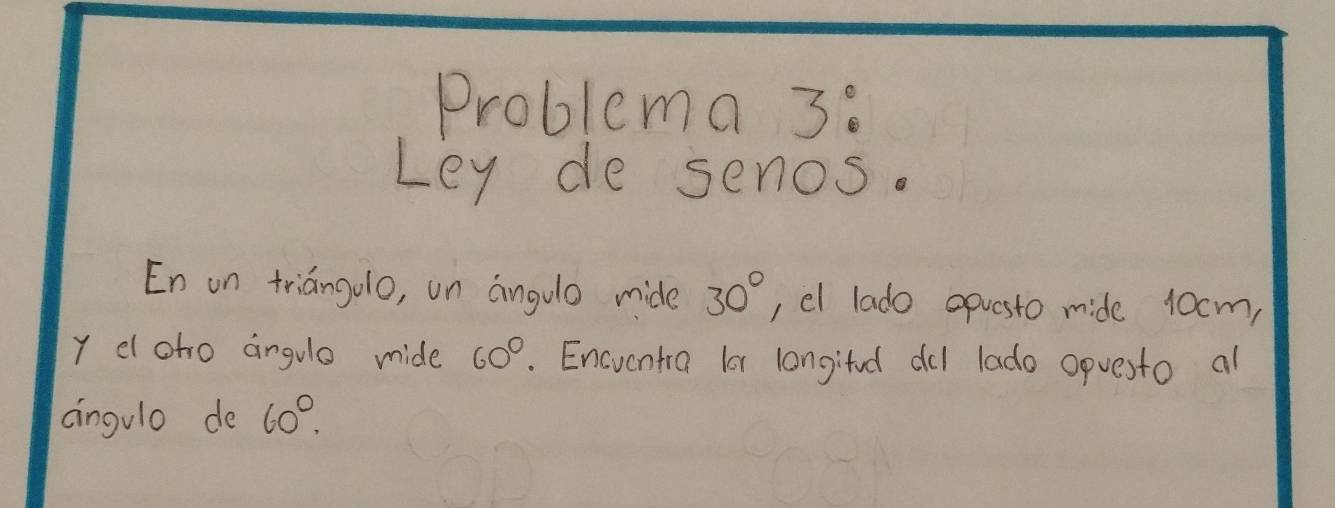 Problema 3: 
Ley de senos. 
En on triangulo, un angulo mide 30° , el lado apuesto mide 10cm, 
y dloho angule mide 60°. Encventra lor langitod dl lado opuesto al 
angulo de 60°.