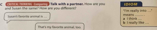 CRITICAL THINKING Comparing Talk with a partner. How are you IDIOM 
and Susan the same? How are you different? “I’m really into ...” 
. 
Susan's favorite animal is ... means a l think ... 
b I really like .. . 
That's my favorite animal, too.