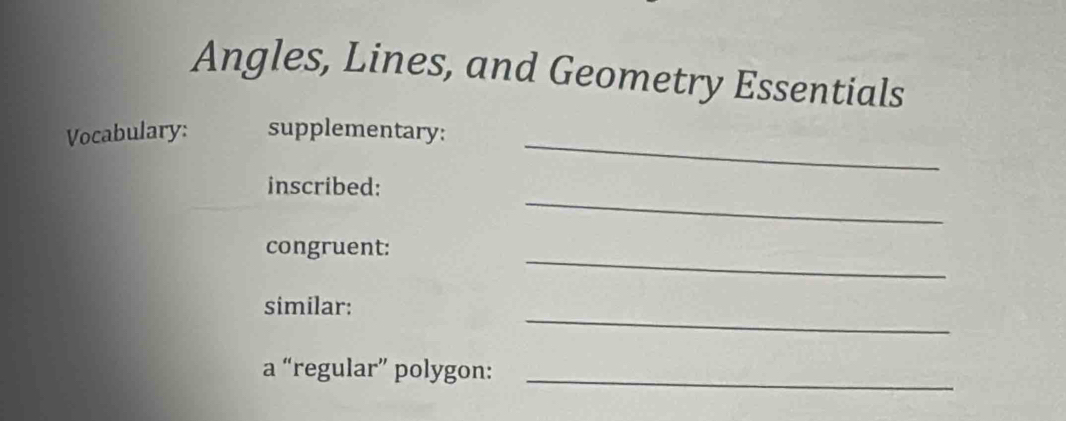 Angles, Lines, and Geometry Essentials 
_ 
Vocabulary: supplementary: 
_ 
inscribed: 
_ 
congruent: 
_ 
similar: 
a “regular” polygon:_