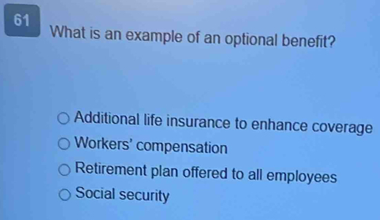 What is an example of an optional benefit?
Additional life insurance to enhance coverage
Workers' compensation
Retirement plan offered to all employees
Social security