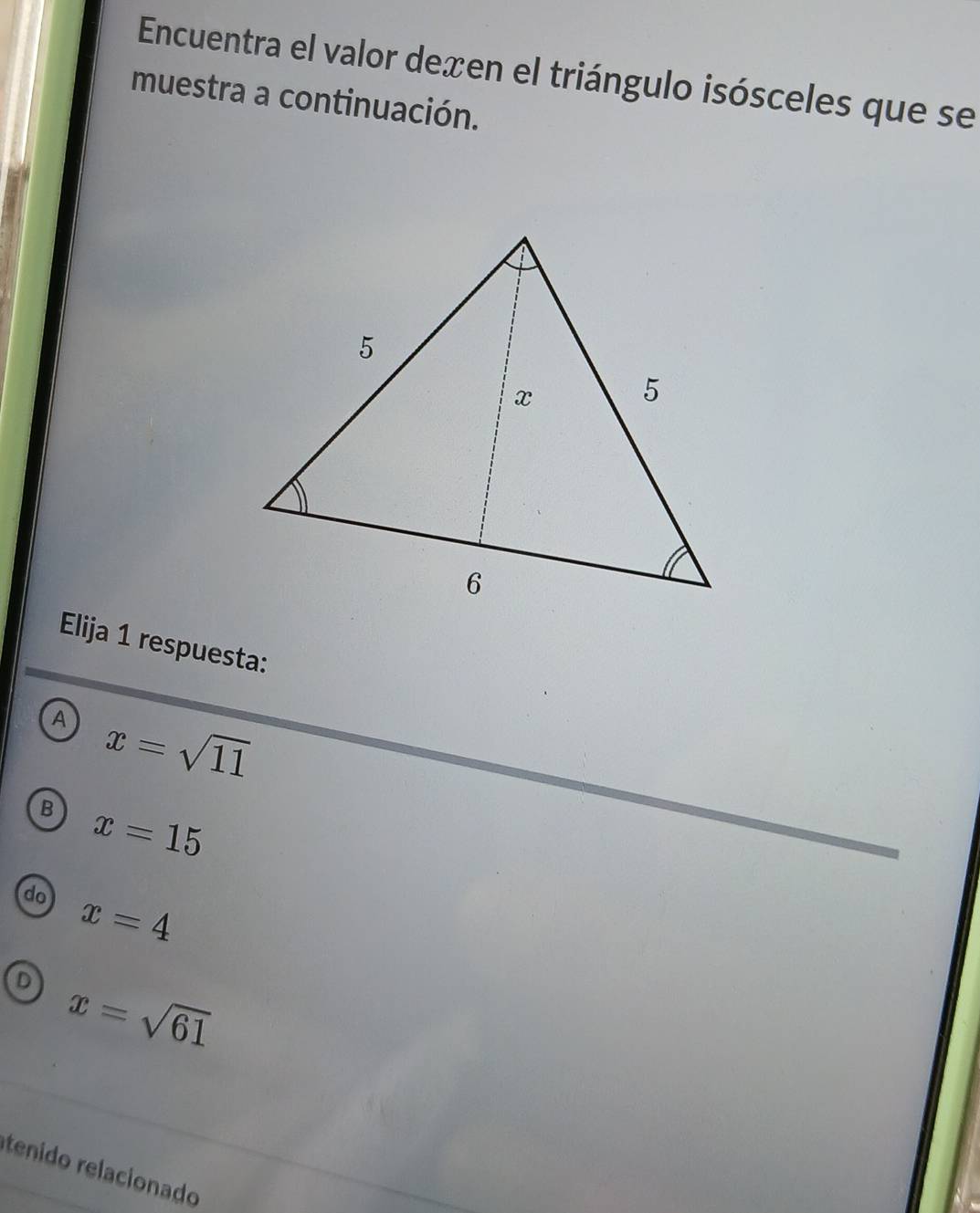 Encuentra el valor dexen el triángulo isósceles que se
muestra a continuación.
Elija 1 respuesta:
A x=sqrt(11)
B x=15
do x=4
D x=sqrt(61)
tenido relacionado