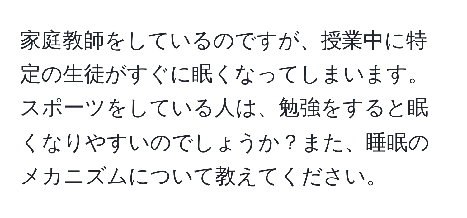 家庭教師をしているのですが、授業中に特定の生徒がすぐに眠くなってしまいます。スポーツをしている人は、勉強をすると眠くなりやすいのでしょうか？また、睡眠のメカニズムについて教えてください。