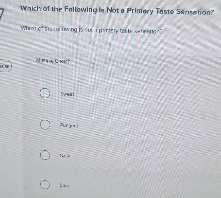 Which of the Following Is Not a Primary Taste Sensation?
Which of the following is not a primary taste sensation?
Multiple Choice
18:58
Sweet
Pungent
Salty
Sour