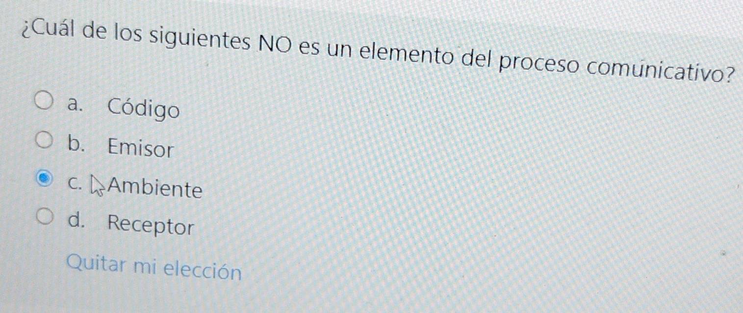 ¿Cuál de los siguientes NO es un elemento del proceso comunicativo?
a. Código
b. Emisor
c. Ambiente
d. Receptor
Quitar mi elección