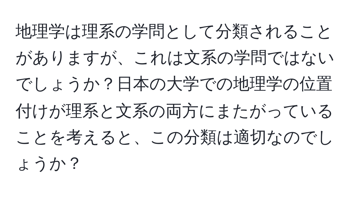 地理学は理系の学問として分類されることがありますが、これは文系の学問ではないでしょうか？日本の大学での地理学の位置付けが理系と文系の両方にまたがっていることを考えると、この分類は適切なのでしょうか？