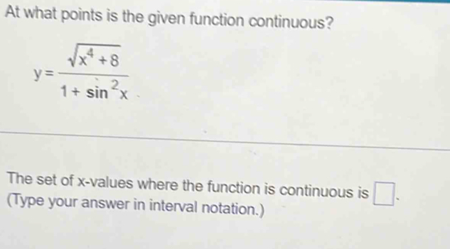 At what points is the given function continuous?
y= (sqrt(x^4+8))/1+sin^2x 
The set of x -values where the function is continuous is □ . 
(Type your answer in interval notation.)