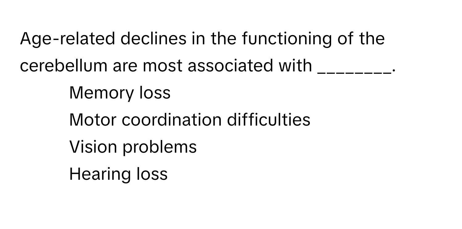 Age-related declines in the functioning of the cerebellum are most associated with ________.

1) Memory loss 
2) Motor coordination difficulties 
3) Vision problems 
4) Hearing loss